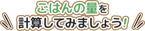 ごはんの量を計算してみましょう